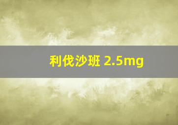 利伐沙班 2.5mg